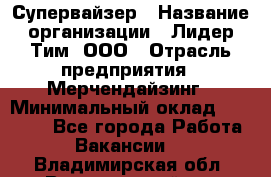 Супервайзер › Название организации ­ Лидер Тим, ООО › Отрасль предприятия ­ Мерчендайзинг › Минимальный оклад ­ 35 000 - Все города Работа » Вакансии   . Владимирская обл.,Вязниковский р-н